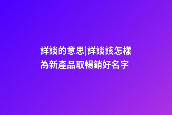 詳談的意思|詳談該怎樣為新產品取暢銷好名字-第1張-公司起名-玄機派